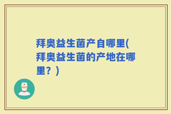 拜奥益生菌产自哪里(拜奥益生菌的产地在哪里?) 拜奥益生菌产自哪里(拜奥益生菌的产地在哪里?)