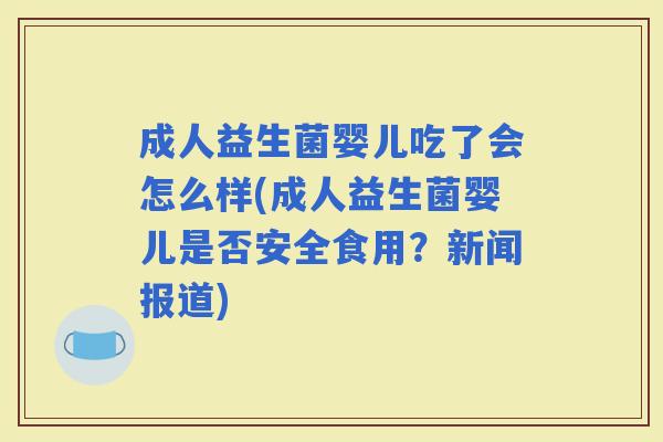 成人益生菌婴儿吃了会怎么样(成人益生菌婴儿是否安全食用?新闻报道) 成人益生菌婴儿吃了会怎么样(成人益生菌婴儿是否安全食用?新闻报道)