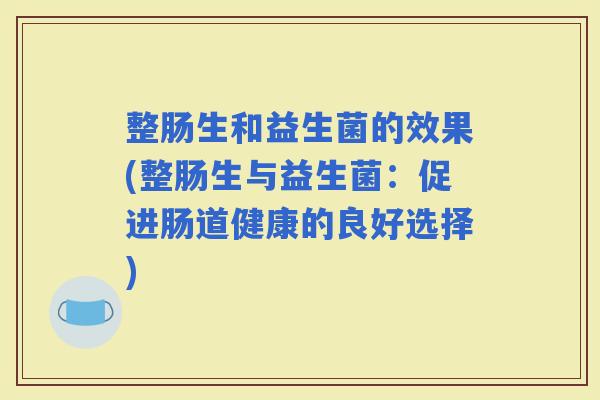 整肠生和益生菌的效果(整肠生与益生菌:促进肠道健康的良好选择) 整肠生和益生菌的效果(整肠生与益生菌:促进肠道健康的良好选择)