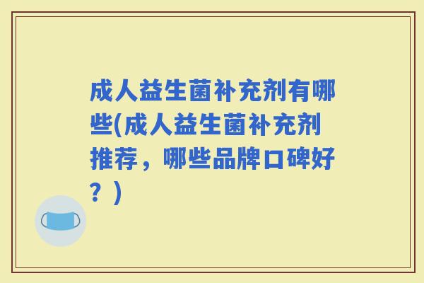 成人益生菌补充剂有哪些(成人益生菌补充剂推荐，哪些品牌口碑好？)