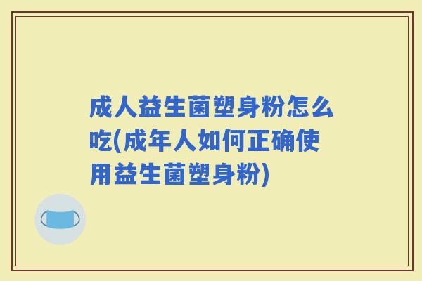 成人益生菌塑身粉怎么吃(成年人如何正确使用益生菌塑身粉)