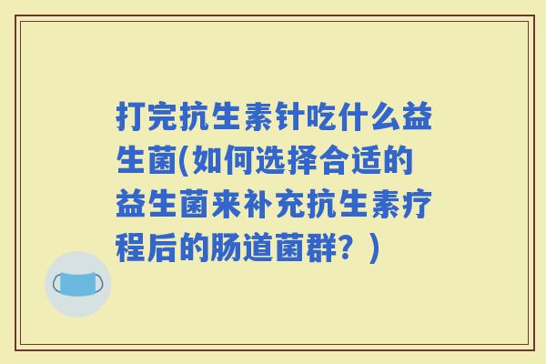 打完抗生素针吃什么益生菌(如何选择合适的益生菌来补充抗生素疗程后的肠道菌群？)