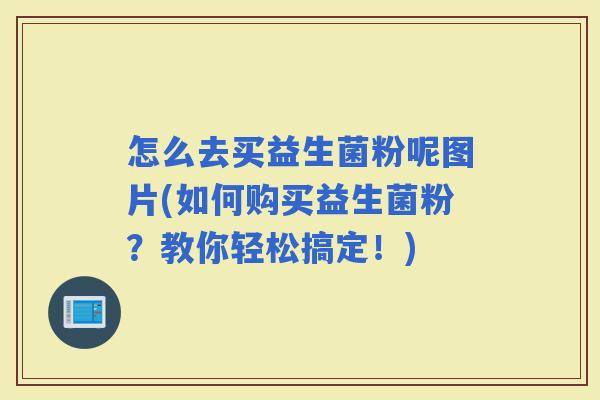 怎么去买益生菌粉呢图片(如何购买益生菌粉?教你轻松搞定!) 怎么去买益生菌粉呢图片(如何购买益生菌粉?教你轻松搞定!)