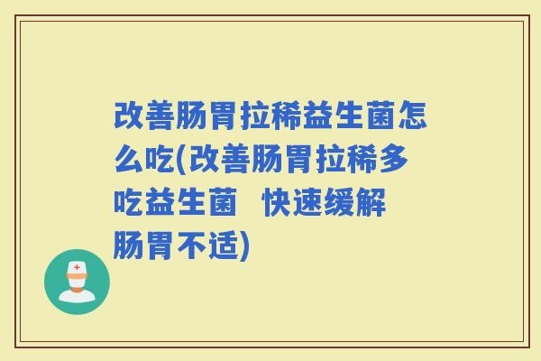 改善肠胃拉稀益生菌怎么吃(改善肠胃拉稀多吃益生菌  快速缓解肠胃不适)