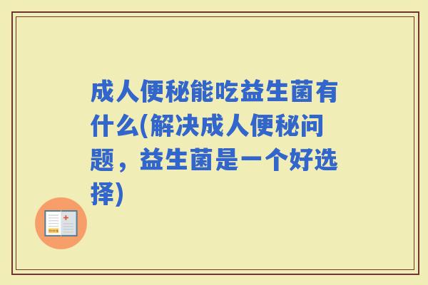 成人能吃益生菌有什么(解决成人问题,益生菌是一个好选择) 成人能吃益生菌有什么(解决成人问题,益生菌是一个好选择)