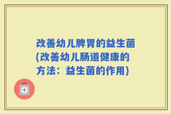 改善幼儿脾胃的益生菌(改善幼儿肠道健康的方法：益生菌的作用)
