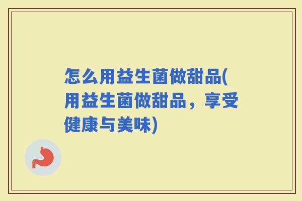 怎么用益生菌做甜品(用益生菌做甜品，享受健康与美味)