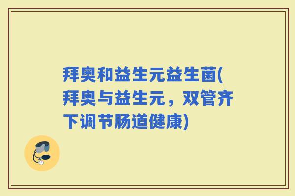 拜奥和益生元益生菌(拜奥与益生元,双管齐下调节肠道健康) 拜奥和益生元益生菌(拜奥与益生元,双管齐下调节肠道健康)