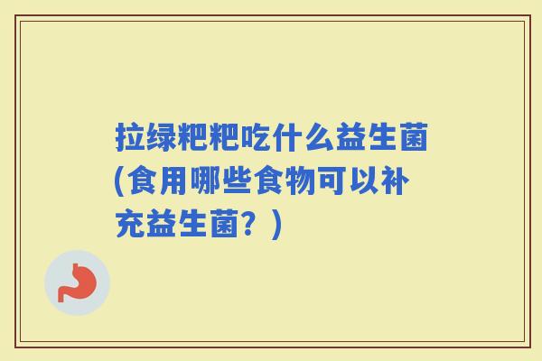 拉绿粑粑吃什么益生菌(食用哪些食物可以补充益生菌？)