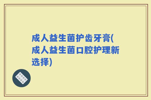 成人益生菌护齿牙膏(成人益生菌口腔护理新选择)
