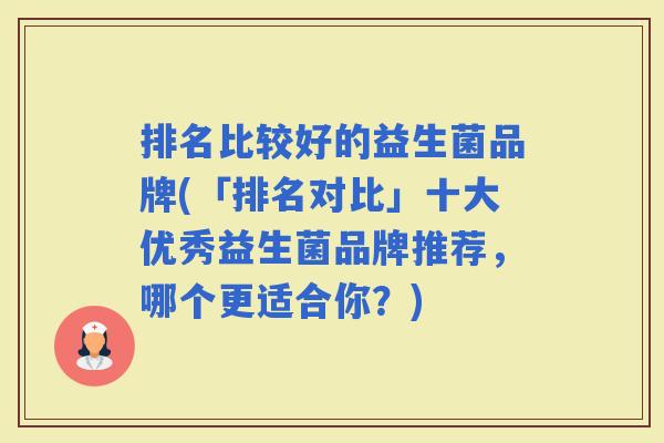 排名比较好的益生菌品牌(「排名对比」十大优秀益生菌品牌推荐,哪个更适合你?) 排名比较好的益生菌品牌(「排名对比」十大优秀益生菌品牌推荐,哪个更适合你?)