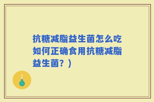 抗糖减脂益生菌怎么吃如何正确食用抗糖减脂益生菌？)