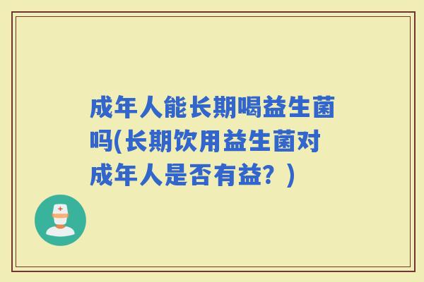 成年人能长期喝益生菌吗(长期饮用益生菌对成年人是否有益？)
