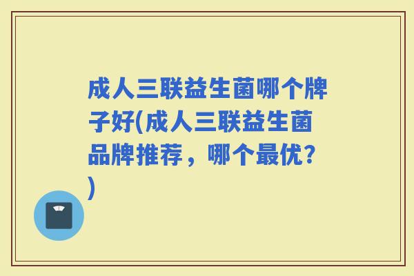 成人三联益生菌哪个牌子好(成人三联益生菌品牌推荐,哪个优?) 成人三联益生菌哪个牌子好(成人三联益生菌品牌推荐,哪个优?)