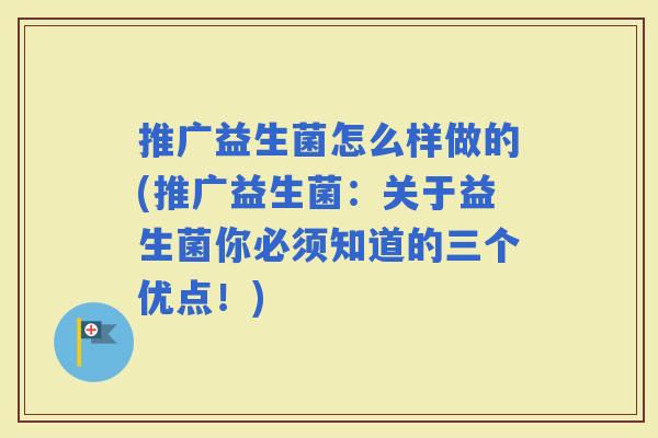 推广益生菌怎么样做的(推广益生菌：关于益生菌你必须知道的三个优点！)