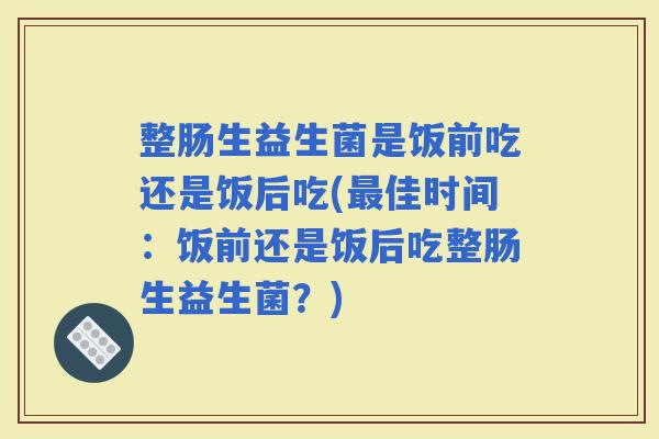 整肠生益生菌是饭前吃还是饭后吃(佳时间：饭前还是饭后吃整肠生益生菌？)