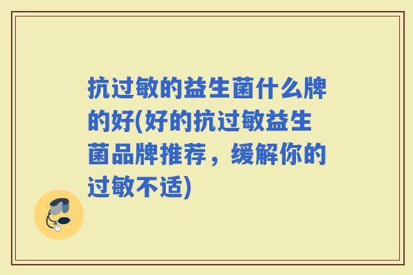 抗的益生菌什么牌的好(好的抗益生菌品牌推荐，缓解你的不适)