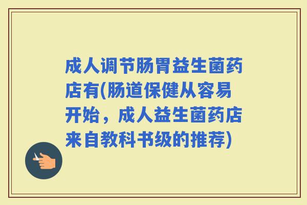 成人调节肠胃益生菌药店有(肠道保健从容易开始，成人益生菌药店来自教科书级的推荐)