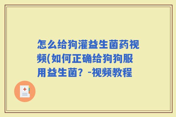 怎么给狗灌益生菌药视频(如何正确给狗狗服用益生菌？-视频教程