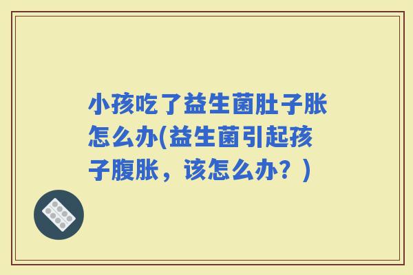 小孩吃了益生菌肚子胀怎么办(益生菌引起孩子，该怎么办？)