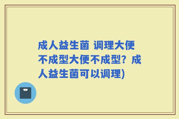 成人益生菌 调理大便不成型大便不成型？成人益生菌可以调理)