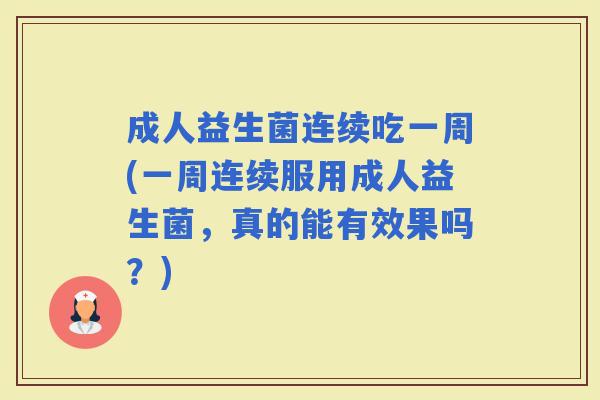 成人益生菌连续吃一周(一周连续服用成人益生菌，真的能有效果吗？)