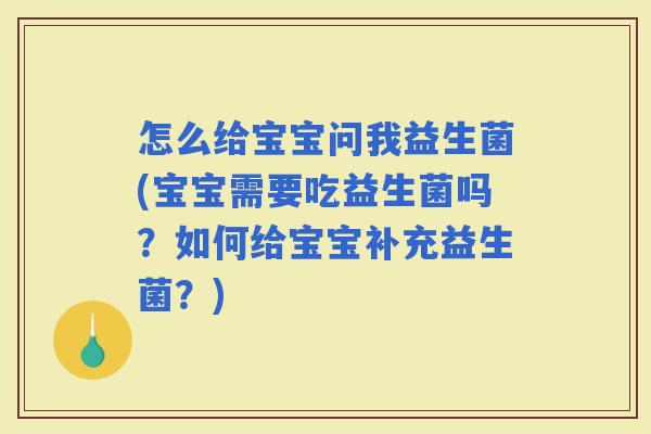 怎么给宝宝问我益生菌(宝宝需要吃益生菌吗？如何给宝宝补充益生菌？)