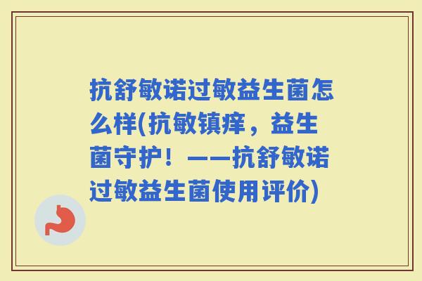 抗舒敏诺益生菌怎么样(抗敏镇痒,益生菌守护!——抗舒敏诺益生菌使用评价) 抗舒敏诺益生菌怎么样(抗敏镇痒,益生菌守护!——抗舒敏诺益生菌使用评价)