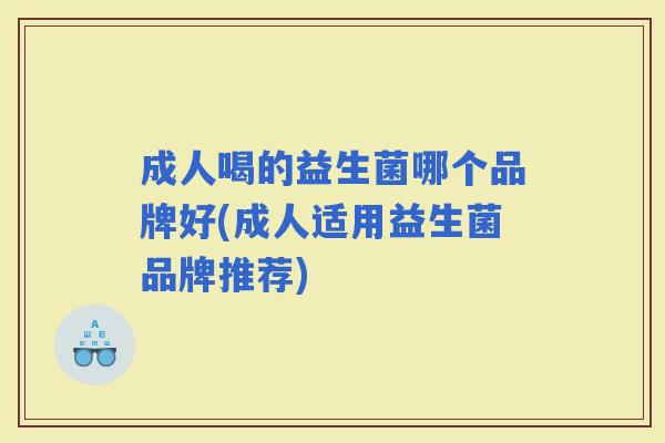 成人喝的益生菌哪个品牌好(成人适用益生菌品牌推荐)