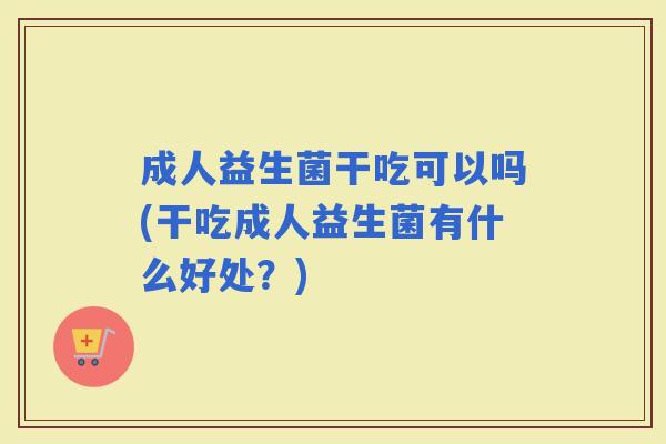成人益生菌干吃可以吗(干吃成人益生菌有什么好处？)