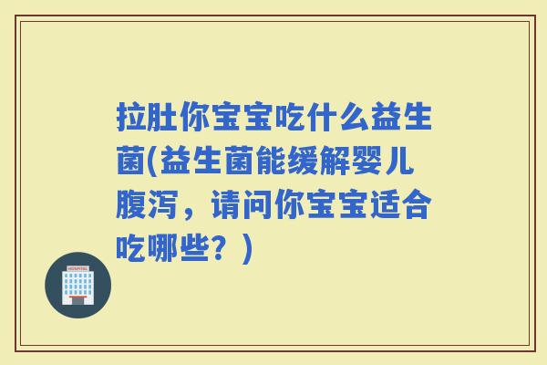 拉肚你宝宝吃什么益生菌(益生菌能缓解婴儿，请问你宝宝适合吃哪些？)