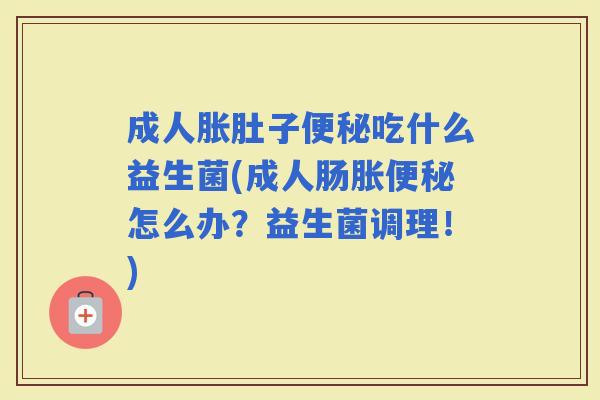 成人胀肚子吃什么益生菌(成人肠胀怎么办？益生菌调理！)