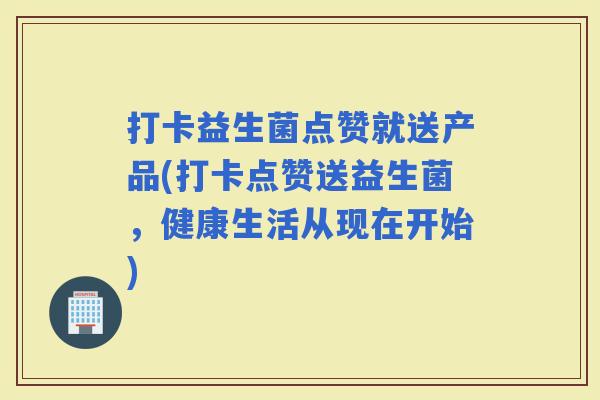 打卡益生菌点赞就送产品(打卡点赞送益生菌，健康生活从现在开始)