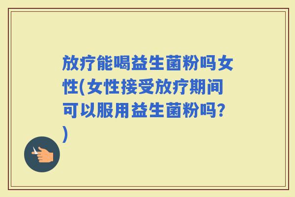能喝益生菌粉吗女性(女性接受期间可以服用益生菌粉吗？)