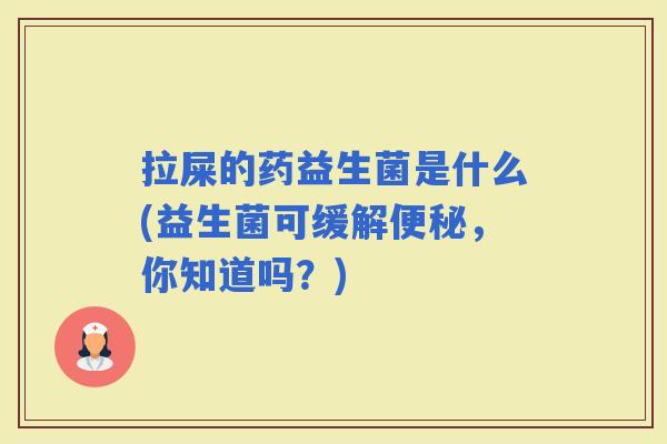 拉屎的药益生菌是什么(益生菌可缓解，你知道吗？)
