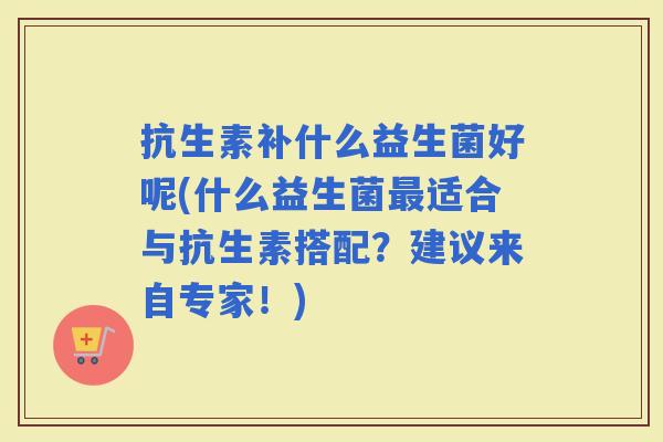 抗生素补什么益生菌好呢(什么益生菌适合与抗生素搭配？建议来自专家！)