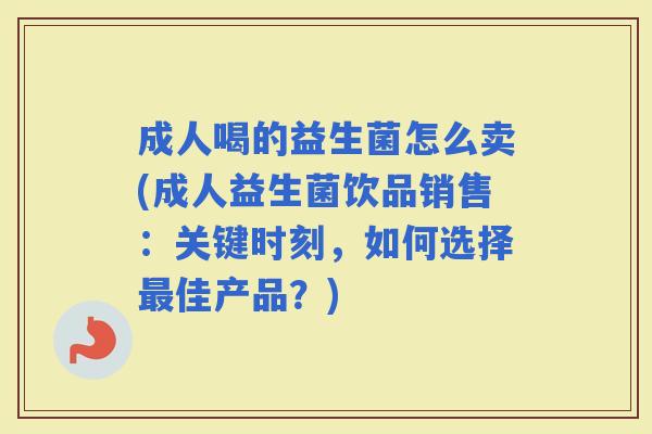 成人喝的益生菌怎么卖(成人益生菌饮品销售：关键时刻，如何选择佳产品？)
