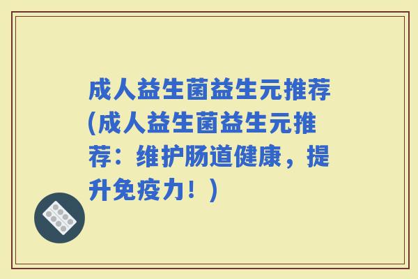 成人益生菌益生元推荐(成人益生菌益生元推荐：维护肠道健康，提升力！)