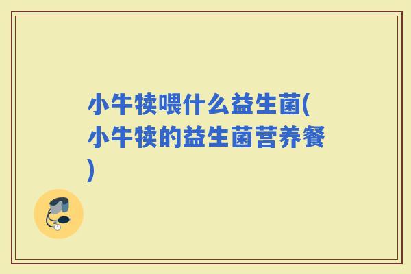 小牛犊喂什么益生菌(小牛犊的益生菌营养餐)