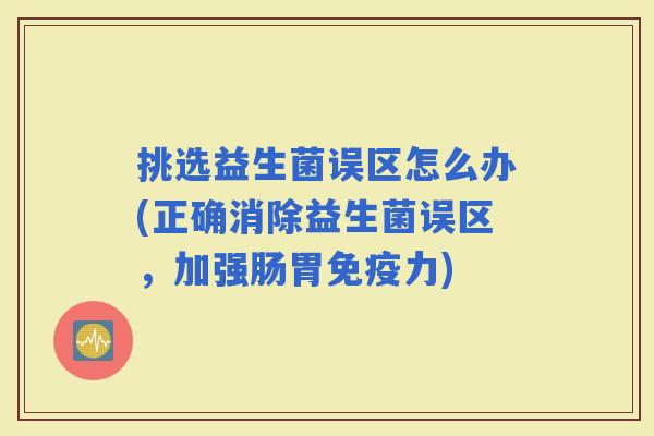 挑选益生菌误区怎么办(正确消除益生菌误区，加强肠胃力)
