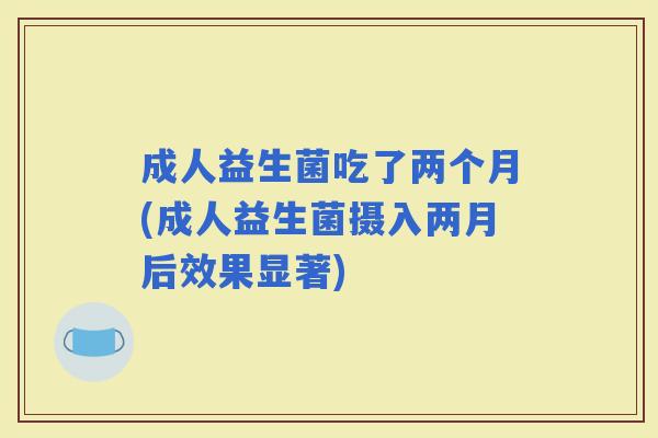 成人益生菌吃了两个月(成人益生菌摄入两月后效果显著)