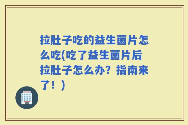 拉肚子吃的益生菌片怎么吃(吃了益生菌片后拉肚子怎么办？指南来了！)