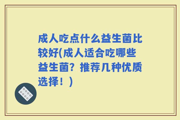 成人吃点什么益生菌比较好(成人适合吃哪些益生菌?推荐几种优质选择!) 成人吃点什么益生菌比较好(成人适合吃哪些益生菌?推荐几种优质选择!)