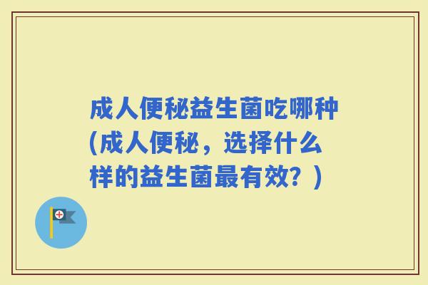 成人益生菌吃哪种(成人，选择什么样的益生菌有效？)