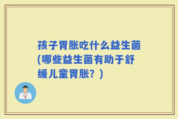 孩子胃胀吃什么益生菌(哪些益生菌有助于舒缓儿童胃胀？)