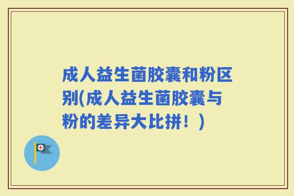 成人益生菌胶囊和粉区别(成人益生菌胶囊与粉的差异大比拼！)