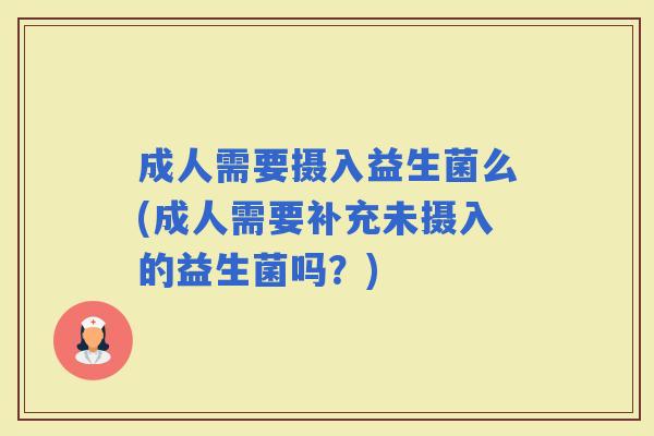 成人需要摄入益生菌么(成人需要补充未摄入的益生菌吗？)