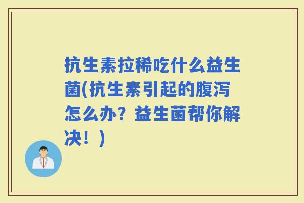 抗生素拉稀吃什么益生菌(抗生素引起的怎么办？益生菌帮你解决！)