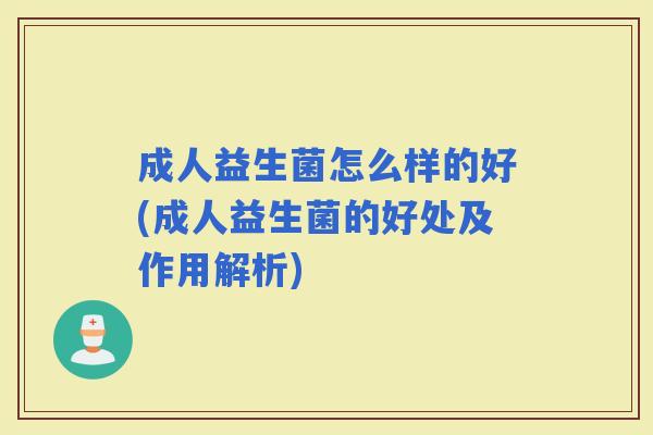 成人益生菌怎么样的好(成人益生菌的好处及作用解析)