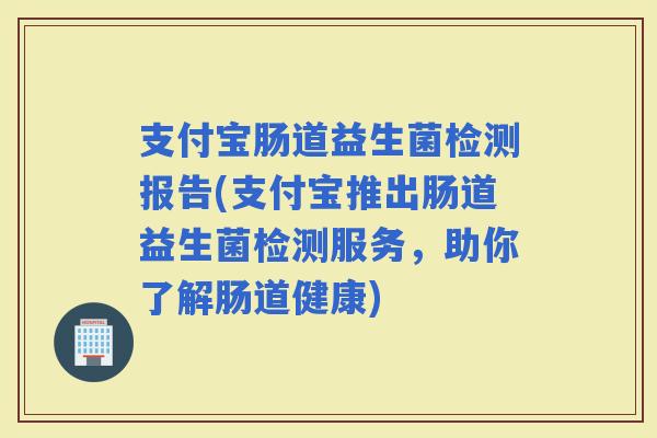 支付宝肠道益生菌检测报告(支付宝推出肠道益生菌检测服务，助你了解肠道健康)